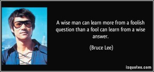 quote-a-wise-man-can-learn-more-from-a-foolish-question-than-a-fool-can-learn-from-a-wise-answer-bruce-lee-109756
